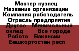 Мастер-кузнец › Название организации ­ Компания-работодатель › Отрасль предприятия ­ Другое › Минимальный оклад ­ 1 - Все города Работа » Вакансии   . Башкортостан респ.